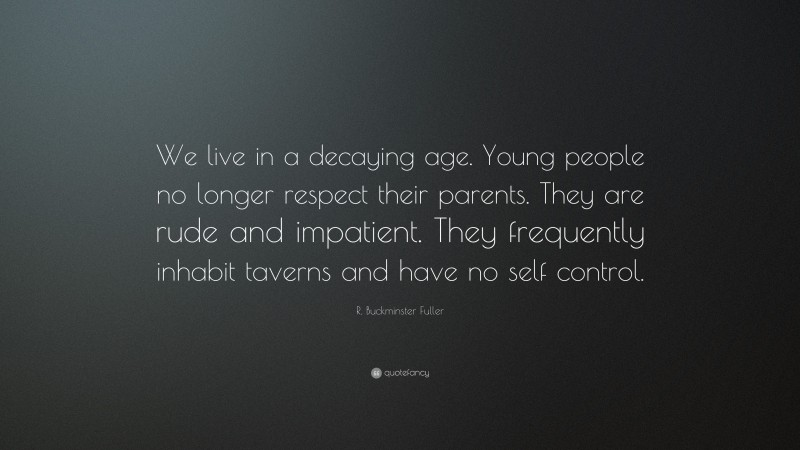R. Buckminster Fuller Quote: “We live in a decaying age. Young people no longer respect their parents. They are rude and impatient. They frequently inhabit taverns and have no self control.”