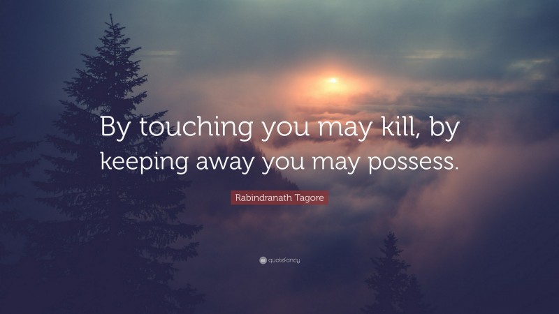 Rabindranath Tagore Quote: “By touching you may kill, by keeping away you may possess.”