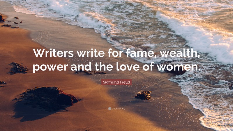 Sigmund Freud Quote: “Writers write for fame, wealth, power and the love of women.”