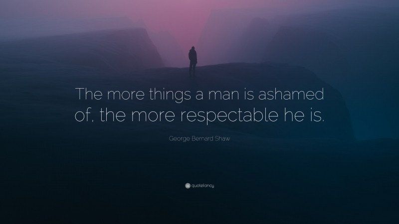 George Bernard Shaw Quote: “The more things a man is ashamed of, the more respectable he is.”