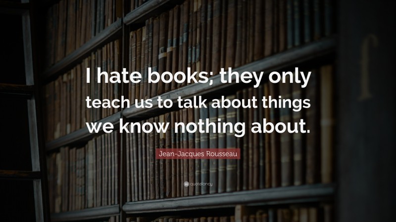 Jean-Jacques Rousseau Quote: “I hate books; they only teach us to talk about things we know nothing about.”