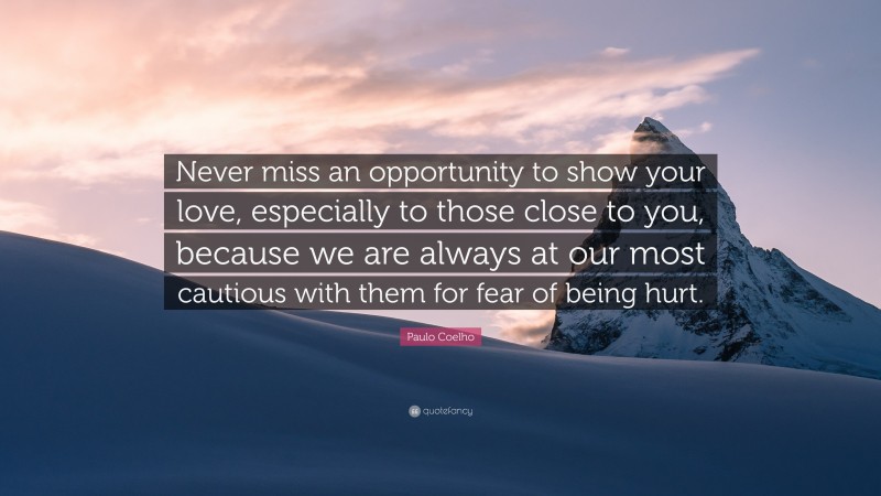 Paulo Coelho Quote: “Never miss an opportunity to show your love, especially to those close to you, because we are always at our most cautious with them for fear of being hurt.”