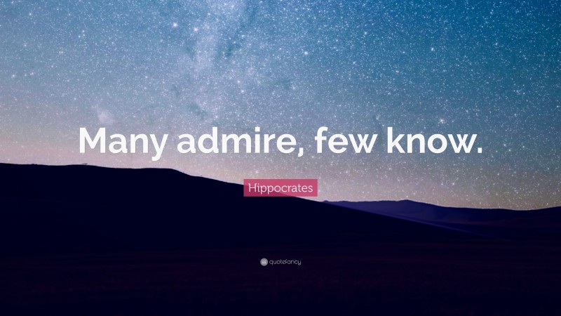 Hippocrates Quote: “Many admire, few know.”