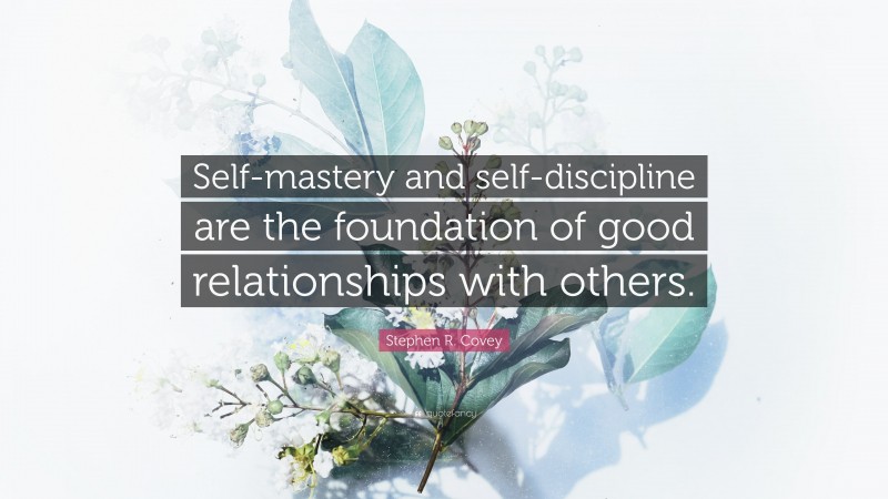 Stephen R. Covey Quote: “Self-mastery and self-discipline are the foundation of good relationships with others.”