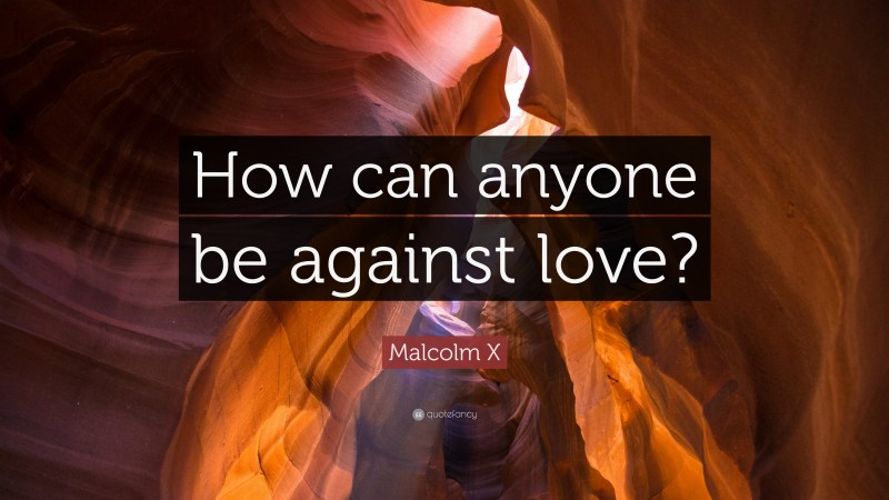 Malcolm X Quote: “How can anyone be against love?”