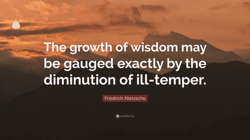 Friedrich Nietzsche Quote: “The growth of wisdom may be gauged exactly by the diminution of ill-temper.”