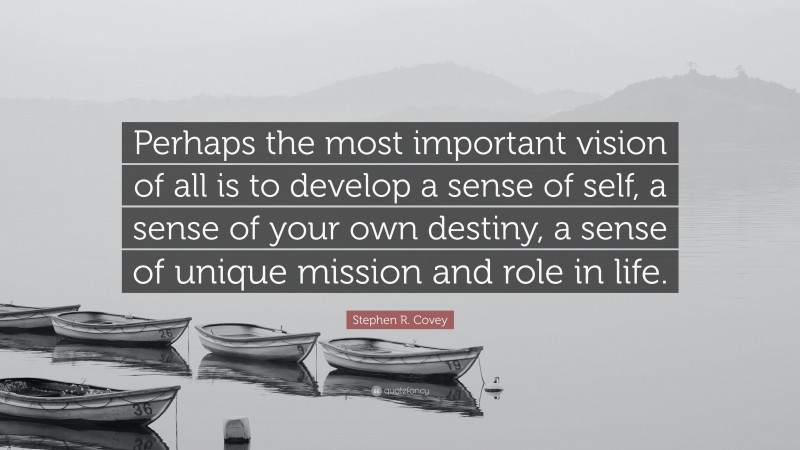 Stephen R. Covey Quote: “Perhaps the most important vision of all is to develop a sense of self, a sense of your own destiny, a sense of unique mission and role in life.”