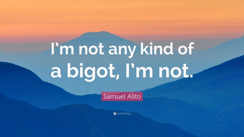 Samuel Alito Quote: “I’m not any kind of a bigot, I’m not.”