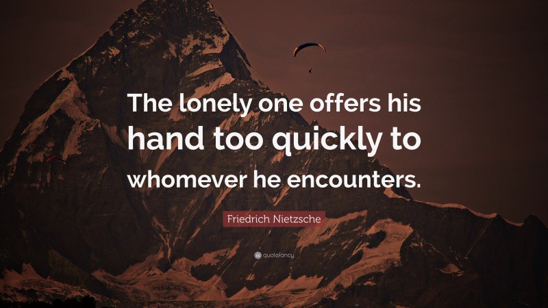 Friedrich Nietzsche Quote: “The lonely one offers his hand too quickly to whomever he encounters.”