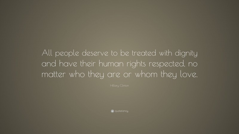 Hillary Clinton Quote: “All people deserve to be treated with dignity and have their human rights respected, no matter who they are or whom they love.”
