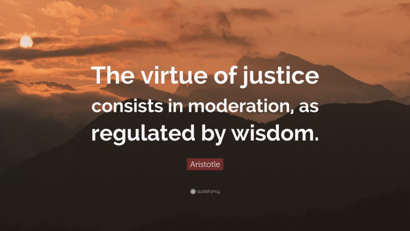 Aristotle Quote: “The virtue of justice consists in moderation, as regulated by wisdom.”
