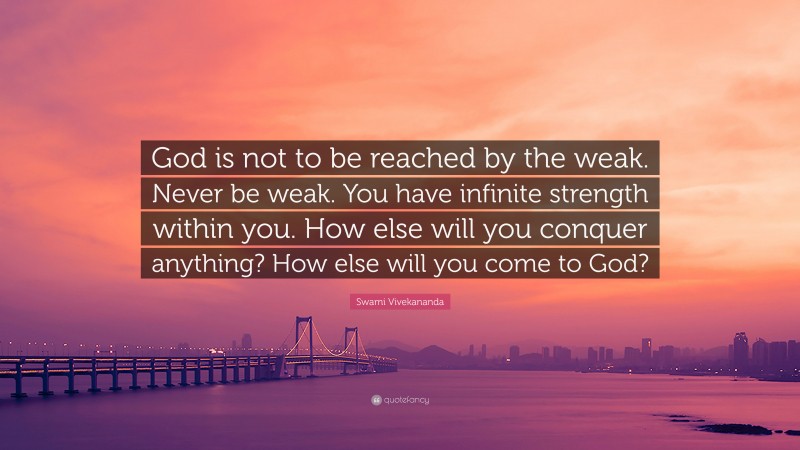 Swami Vivekananda Quote: “God is not to be reached by the weak. Never be weak. You have infinite strength within you. How else will you conquer anything? How else will you come to God?”