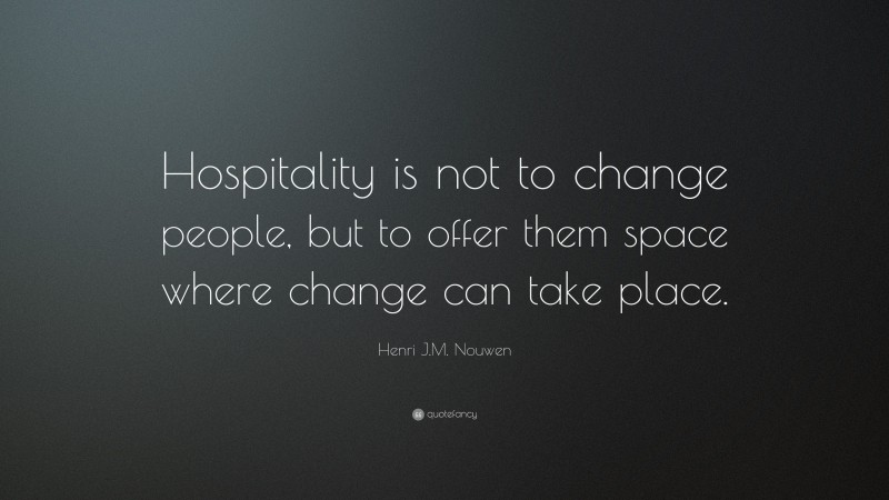 Henri J.M. Nouwen Quote: “Hospitality is not to change people, but to offer them space where change can take place.”