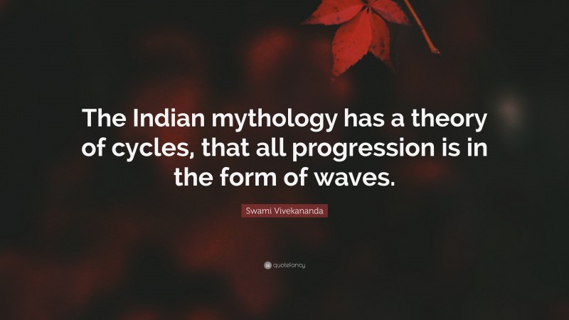 Swami Vivekananda Quote: “The Indian mythology has a theory of cycles, that all progression is in the form of waves.”