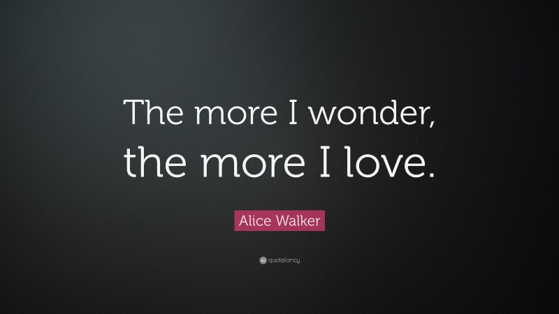 Alice Walker Quote: “The more I wonder, the more I love.”