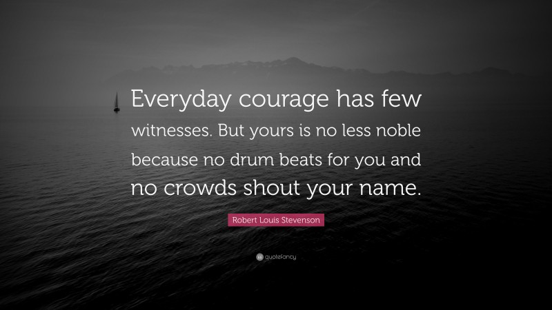 Robert Louis Stevenson Quote: “Everyday courage has few witnesses. But yours is no less noble because no drum beats for you and no crowds shout your name.”