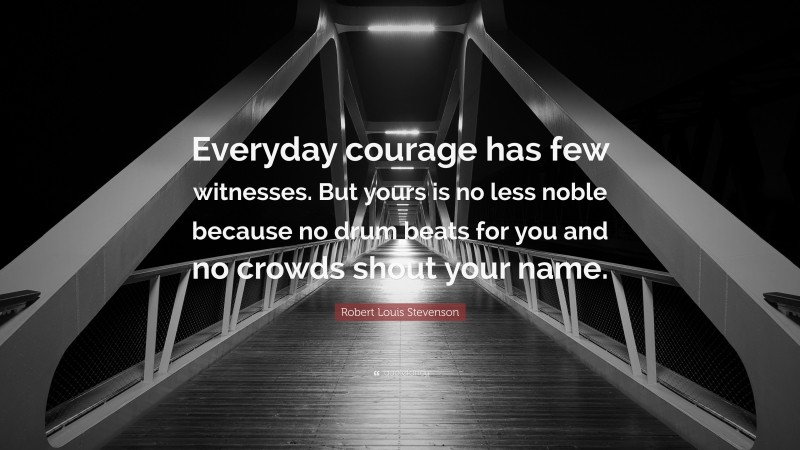 Robert Louis Stevenson Quote: “Everyday courage has few witnesses. But yours is no less noble because no drum beats for you and no crowds shout your name.”