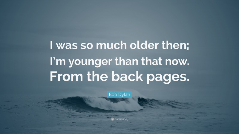 Bob Dylan Quote: “I was so much older then; I’m younger than that now. From the back pages.”