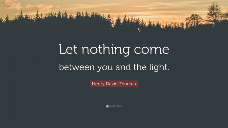 Henry David Thoreau Quote: “Let nothing come between you and the light.”
