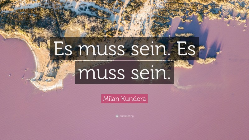 Milan Kundera Quote: “Es muss sein. Es muss sein.”