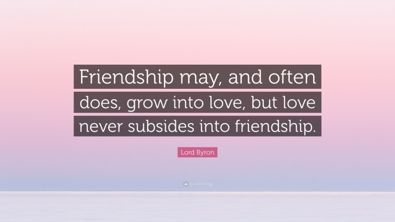 Lord Byron Quote: “Friendship may, and often does, grow into love, but love never subsides into friendship.”