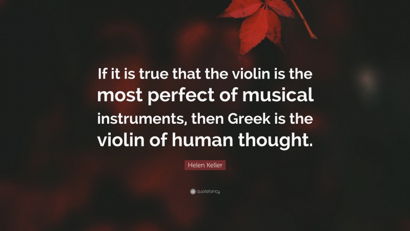 Helen Keller Quote: “If it is true that the violin is the most perfect of musical instruments, then Greek is the violin of human thought.”