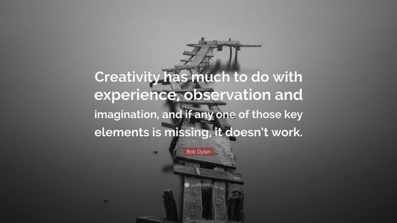 Bob Dylan Quote: “Creativity has much to do with experience, observation and imagination, and if any one of those key elements is missing, it doesn’t work.”