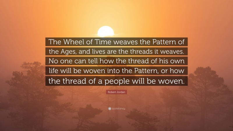 Robert Jordan Quote: “The Wheel of Time weaves the Pattern of the Ages, and lives are the threads it weaves. No one can tell how the thread of his own life will be woven into the Pattern, or how the thread of a people will be woven.”