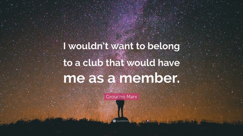 Groucho Marx Quote: “I wouldn’t want to belong to a club that would have me as a member.”