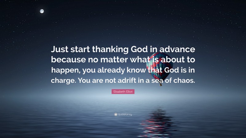 Elisabeth Elliot Quote: “Just start thanking God in advance because no matter what is about to happen, you already know that God is in charge. You are not adrift in a sea of chaos.”