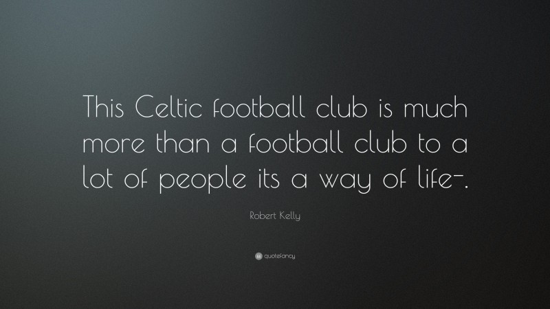 Robert Kelly Quote: “This Celtic football club is much more than a football club to a lot of people its a way of life-.”