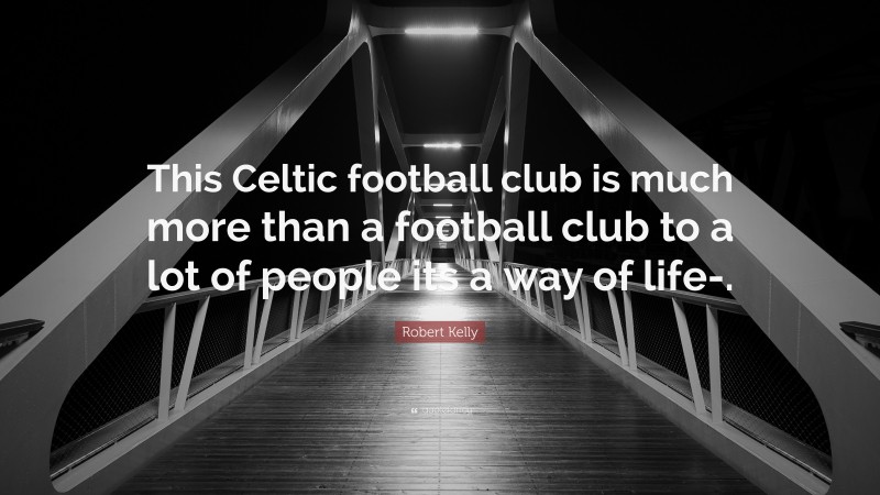 Robert Kelly Quote: “This Celtic football club is much more than a football club to a lot of people its a way of life-.”