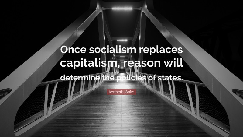 Kenneth Waltz Quote: “Once socialism replaces capitalism, reason will determine the policies of states.”