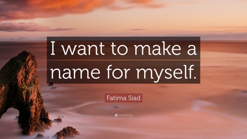 Fatima Siad Quote: “I want to make a name for myself.”