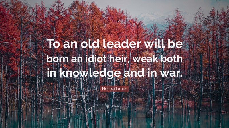 Nostradamus Quote: “To an old leader will be born an idiot heir, weak both in knowledge and in war.”