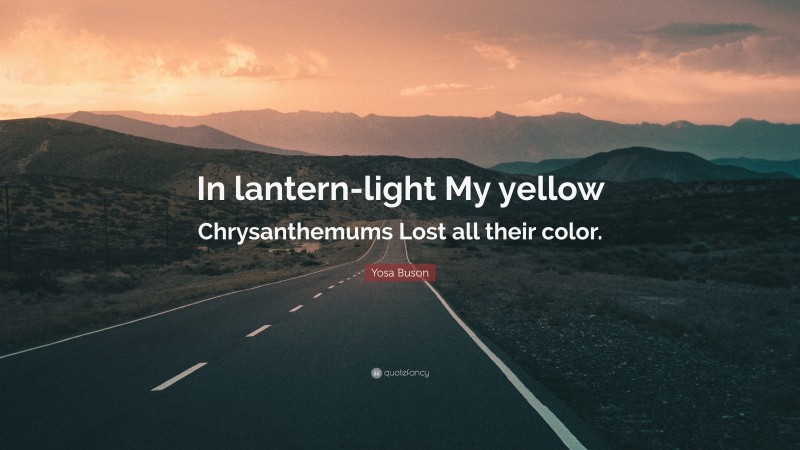 Yosa Buson Quote: “In lantern-light My yellow Chrysanthemums Lost all their color.”