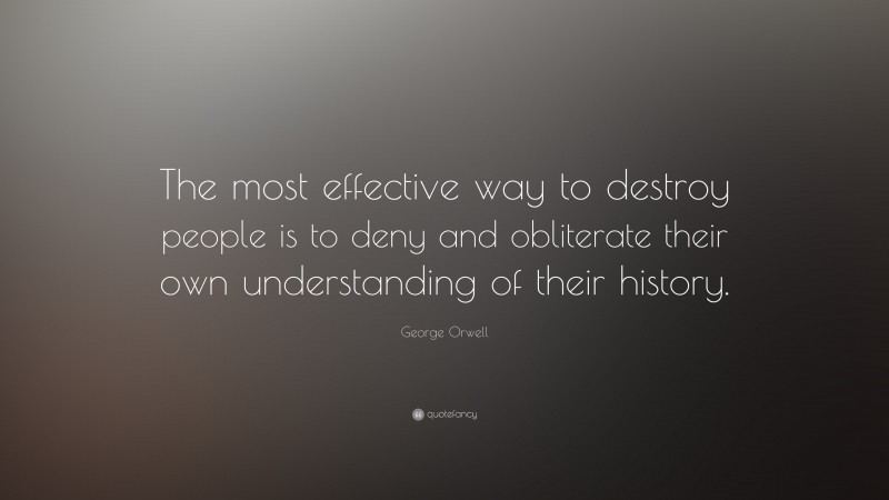 George Orwell Quote: “The most effective way to destroy people is to deny and obliterate their own understanding of their history.”