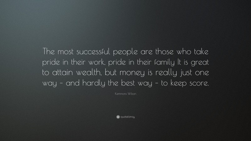 Kemmons Wilson Quote: “The most successful people are those who take pride in their work, pride in their family It is great to attain wealth, but money is really just one way – and hardly the best way – to keep score.”