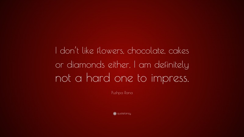 Pushpa Rana Quote: “I don’t like flowers, chocolate, cakes or diamonds either, I am definitely not a hard one to impress.”