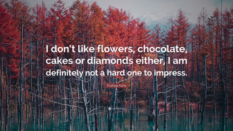 Pushpa Rana Quote: “I don’t like flowers, chocolate, cakes or diamonds either, I am definitely not a hard one to impress.”