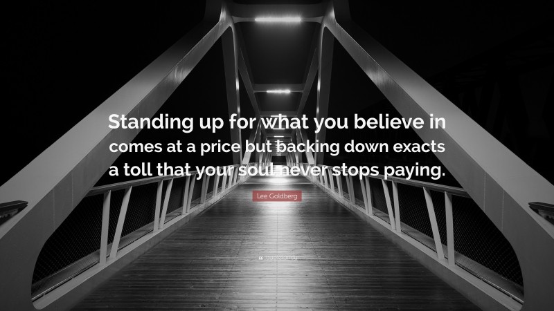 Lee Goldberg Quote: “Standing up for what you believe in comes at a price but backing down exacts a toll that your soul never stops paying.”