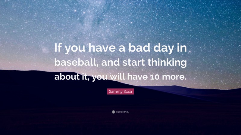 Sammy Sosa Quote: “If you have a bad day in baseball, and start thinking about it, you will have 10 more.”