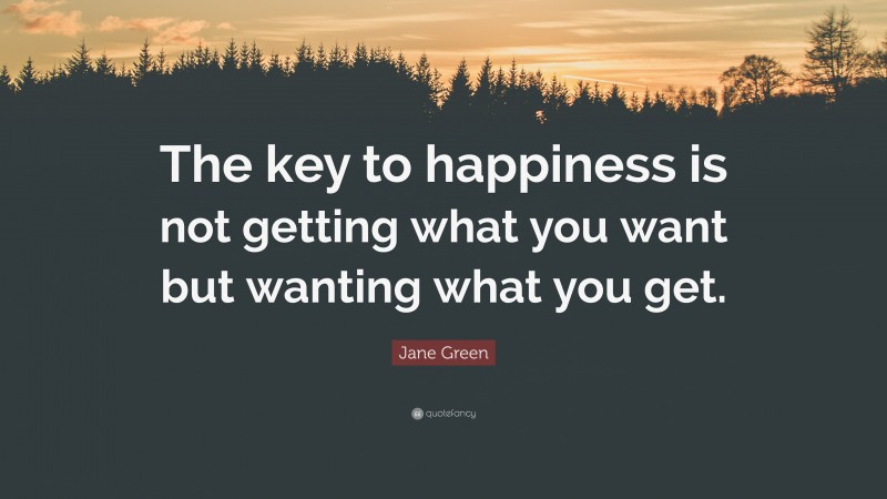Jane Green Quote: “The key to happiness is not getting what you want but wanting what you get.”