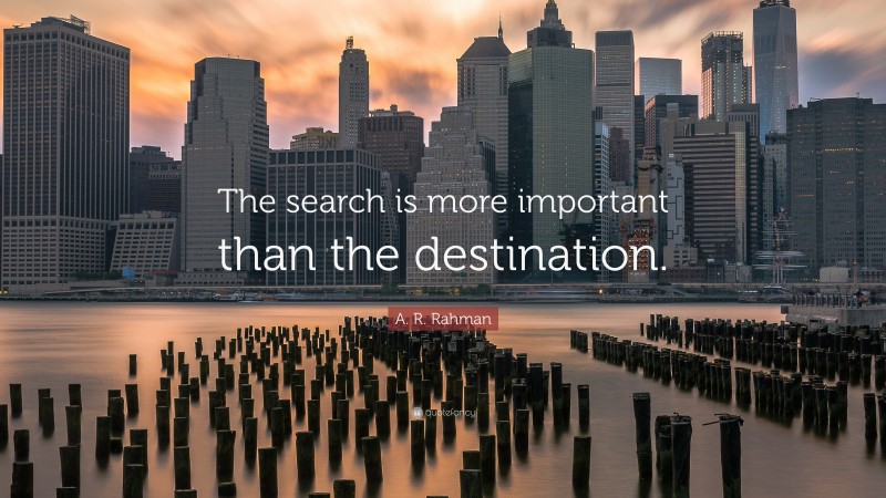 A. R. Rahman Quote: “The search is more important than the destination.”