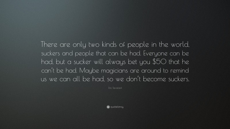 Eric Sevareid Quote: “There are only two kinds of people in the world, suckers and people that can be had. Everyone can be had, but a sucker will always bet you $50 that he can’t be had. Maybe magicians are around to remind us we can all be had, so we don’t become suckers.”