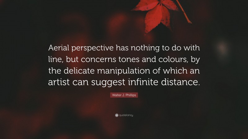 Walter J. Phillips Quote: “Aerial perspective has nothing to do with line, but concerns tones and colours, by the delicate manipulation of which an artist can suggest infinite distance.”