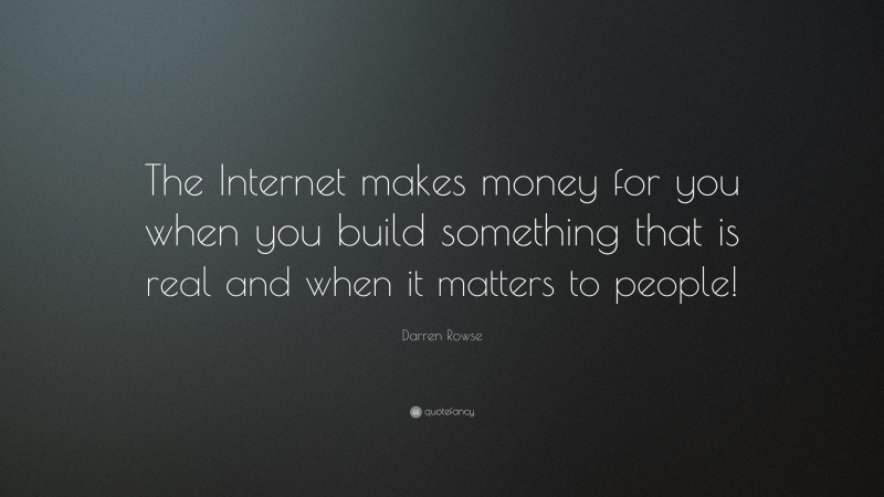 Darren Rowse Quote: “The Internet makes money for you when you build something that is real and when it matters to people!”