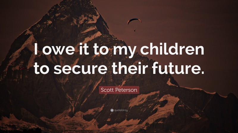 Scott Peterson Quote: “I owe it to my children to secure their future.”