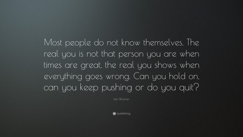 Ian Warner Quote: “Most people do not know themselves. The real you is not that person you are when times are great, the real you shows when everything goes wrong. Can you hold on, can you keep pushing or do you quit?”