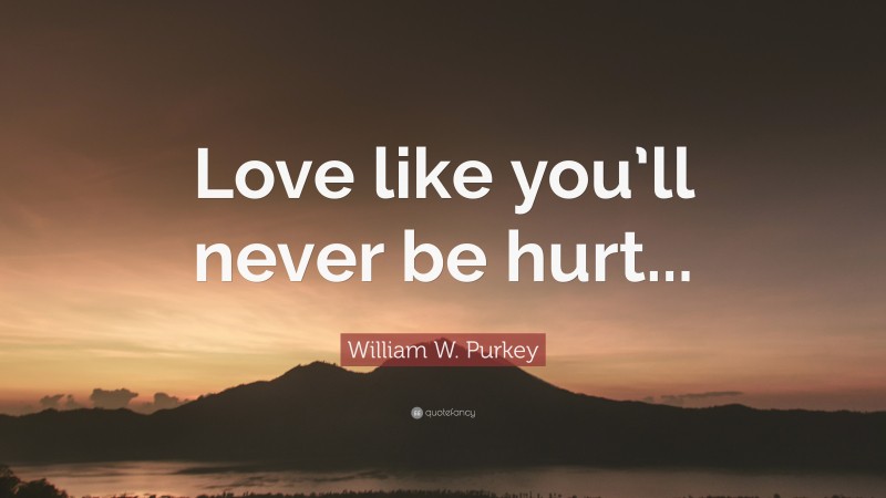 William W. Purkey Quote: “Love like you’ll never be hurt...”